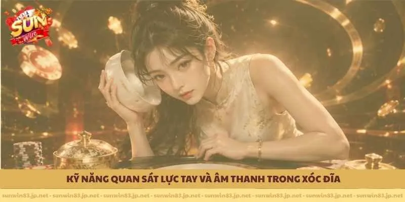 Kỹ năng quan sát lực tay và âm thanh trong xóc đĩa
